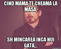 Cind mama te cheama la masa, sh mincarea inca nui gata...