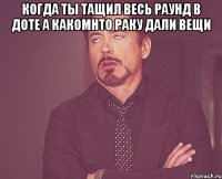 когда ты тащил весь раунд в доте а какомнто раку дали вещи 