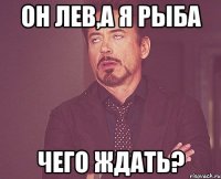 он лев,а я рыба чего ждать?