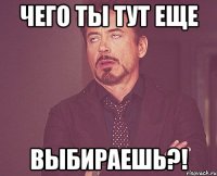 чего ты тут еще ВЫБИРАЕШЬ?!