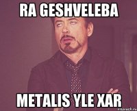 ra geshveleba metalis yle xar