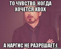 То чувство, когда хочется XBOX а Наргис не разрешает:(