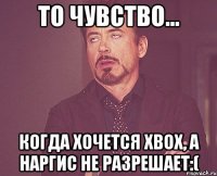 То чувство... когда хочется XBOX, а Наргис не разрешает:(