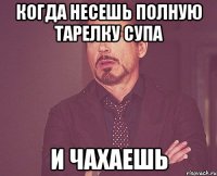 когда несешь полную тарелку супа и чахаешь