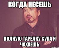 когда несешь полную тарелку супа и чахаешь