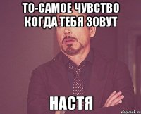 То-самое чувство когда тебя зовут Настя