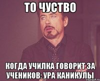 то чуство когда училка говорит за учеников: ура каникулы