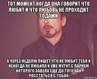 тот момент когда она говорит что любит и что любовь не проходит годами а через неделю пишет что не любит тебя и некогда не любила и уже мутит с парнем которого завела еще до того как расстаться с тобой