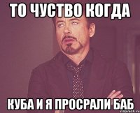 то чуство когда куба и я просрали баб