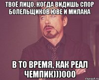 Твоё лицо, когда видишь спор болельщиков Юве и Милана В то время, как Реал чемпик)))000