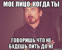 Мое лицо, когда ты Говоришь что не будешь пить до НГ