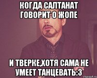 Когда салтанат говорит о жопе и тверке,хотя сама не умеет танцевать:3