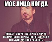 мое лицо когда Антоха говорит всем что у них не получится,не заработает,не доедет,и это будет хреново работать.