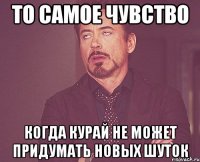 То самое чувство Когда курай не может придумать новых шуток