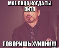 МОЕ ЛИЦО КОГДА ТЫ Витя ГОВОРИШЬ ХУЙНЮ!!!!