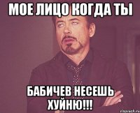 МОЕ лицо когда ты Бабичев несешь ХУЙНЮ!!!