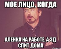 Мое лицо, когда Аленка на работе, а Эд спит дома