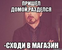 ПРИШЁЛ ДОМОЙ,РАЗДЕЛСЯ -СХОДИ В МАГАЗИН