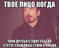 твоё лицо когда твои друзья ставят себе на статус слащявые стихи о любви