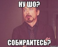 ну шо? собираитесь?