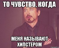 то чувство, когда меня называют хипстером