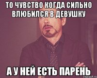 То чувство когда сильно влюбился в девушку А у ней есть парень