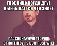 Твое лицо когда друг выебывается что знает Пассионарную теорию этногенезу PS don't use wiki