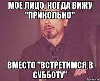 мое лицо, когда вижу "прикольно" вместо "встретимся в субботу"