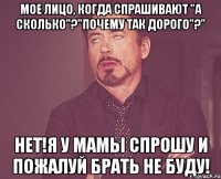 Мое лицо, когда спрашивают "а сколько"?"Почему так дорого"?" Нет!Я у мамы спрошу и пожалуй брать не буду!