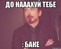 до нааахуй тебе : Баке