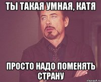 Ты такая умная, Катя ПРОСТО НАДО ПОМЕНЯТЬ СТРАНУ