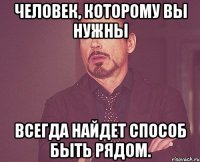 Человек, которому вы нужны всегда найдет способ быть рядом.