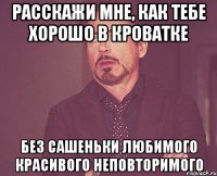 Расскажи мне, как тебе хорошо в кроватке Без Сашеньки Любимого Красивого Неповторимого