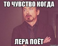 То чувство когда Лера поёт