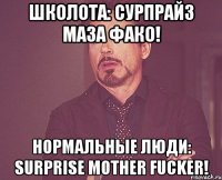 Школота: Сурпрайз маза фако! Нормальные люди: Surprise mother fucker!