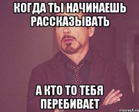 Когда ты начинаешь рассказывать А кто то тебя перебивает