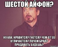 Шестой айфон? Ну как, нравится? Гнется? Чем от 5S отличается? Почем брал? Продавать будешь?