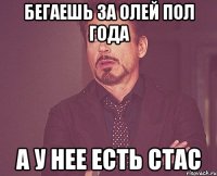 Бегаешь за Олей пол года А у нее есть стас