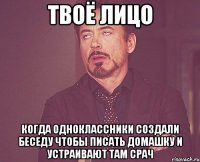 твоё лицо когда одноклассники создали беседу чтобы писать домашку и устраивают там срач