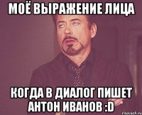 Моё выражение лица Когда в диалог пишет Антон Иванов :D