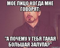 Мое лицо когда мне говорят: "А почему у тебя такая большая залупа?"