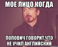 Мое лицо,когда Попович говорит,что не учил английский