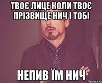 Твоє лице коли твоє прізвище НИЧ і тобі непив їм НИЧ