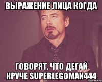 Выражение лица когда Говорят, что дегай круче superlegoman444