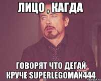 Лицо , кагда Говорят что дегай круче superlegoman444