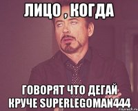 Лицо , когда Говорят что дегай круче superlegoman444