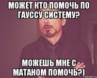 Может кто помочь по гауссу систему? Можешь мне с матаном помочь?)