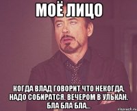 Моё лицо Когда Влад говорит что некогда, надо собиратся. Вечером в Улькан. БЛА БЛА БЛА...