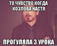 то чувство когда Козлова Настя прогуляла 3 урока