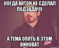 когда Антон не сделал подзадачу А Тема опять в этом виноват